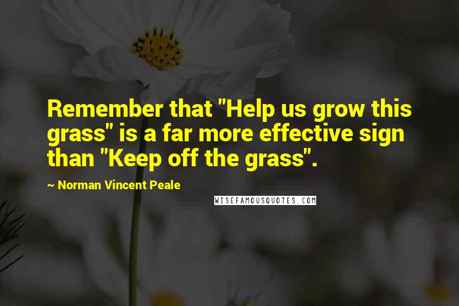 Norman Vincent Peale Quotes: Remember that "Help us grow this grass" is a far more effective sign than "Keep off the grass".