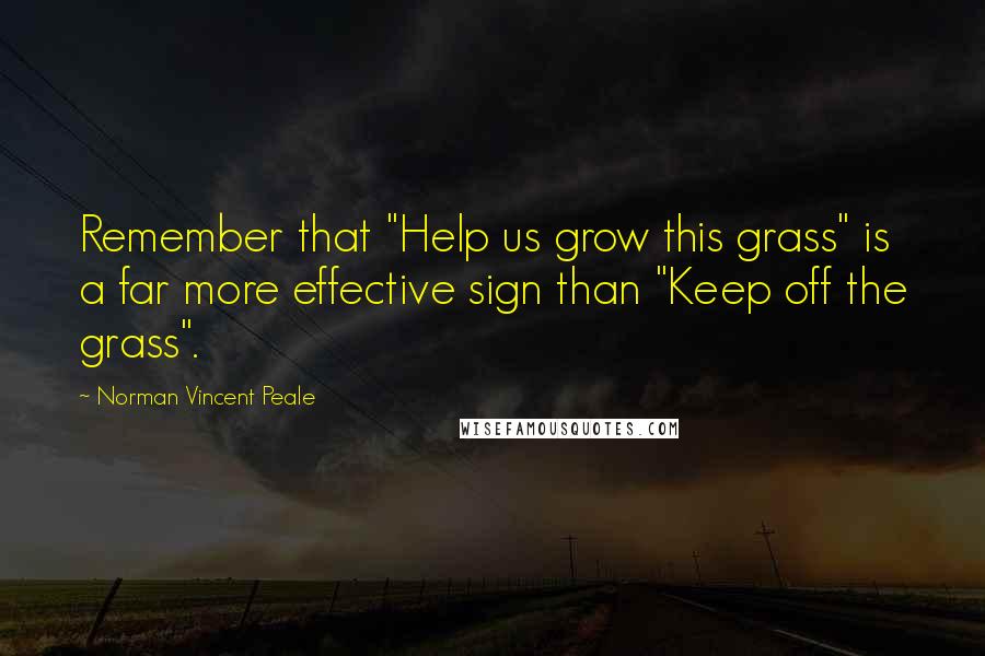 Norman Vincent Peale Quotes: Remember that "Help us grow this grass" is a far more effective sign than "Keep off the grass".