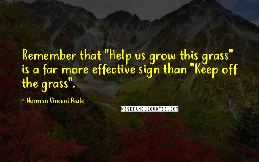 Norman Vincent Peale Quotes: Remember that "Help us grow this grass" is a far more effective sign than "Keep off the grass".