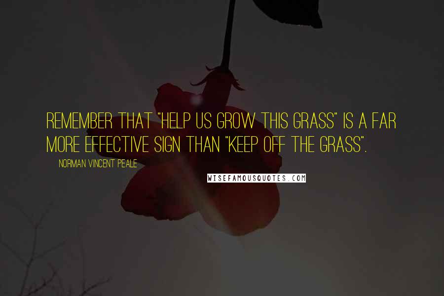 Norman Vincent Peale Quotes: Remember that "Help us grow this grass" is a far more effective sign than "Keep off the grass".