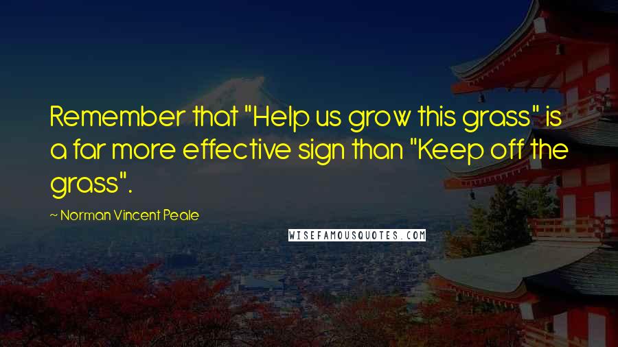 Norman Vincent Peale Quotes: Remember that "Help us grow this grass" is a far more effective sign than "Keep off the grass".