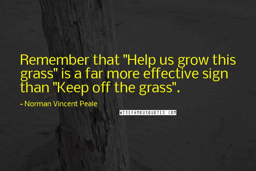 Norman Vincent Peale Quotes: Remember that "Help us grow this grass" is a far more effective sign than "Keep off the grass".