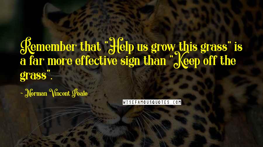 Norman Vincent Peale Quotes: Remember that "Help us grow this grass" is a far more effective sign than "Keep off the grass".