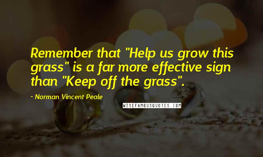 Norman Vincent Peale Quotes: Remember that "Help us grow this grass" is a far more effective sign than "Keep off the grass".