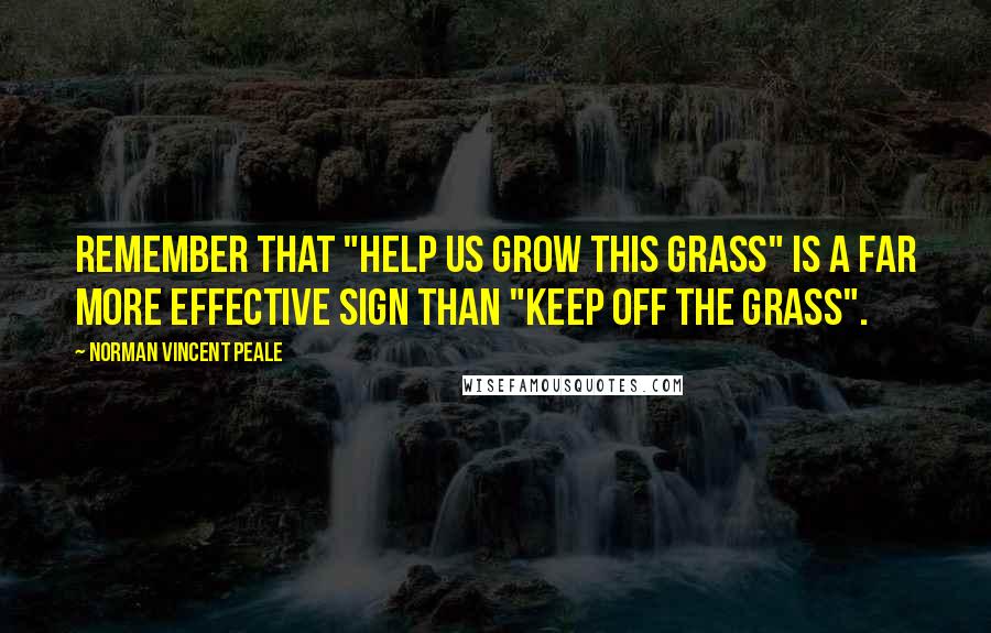 Norman Vincent Peale Quotes: Remember that "Help us grow this grass" is a far more effective sign than "Keep off the grass".