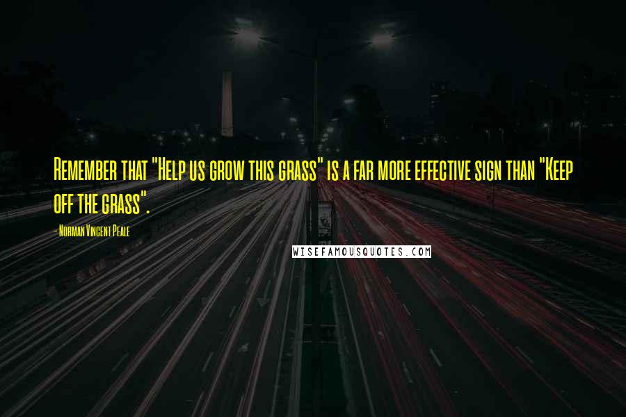 Norman Vincent Peale Quotes: Remember that "Help us grow this grass" is a far more effective sign than "Keep off the grass".