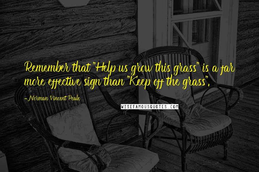 Norman Vincent Peale Quotes: Remember that "Help us grow this grass" is a far more effective sign than "Keep off the grass".