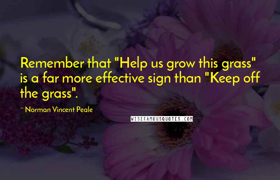 Norman Vincent Peale Quotes: Remember that "Help us grow this grass" is a far more effective sign than "Keep off the grass".