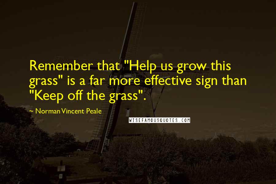 Norman Vincent Peale Quotes: Remember that "Help us grow this grass" is a far more effective sign than "Keep off the grass".