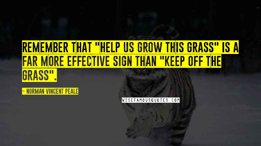 Norman Vincent Peale Quotes: Remember that "Help us grow this grass" is a far more effective sign than "Keep off the grass".