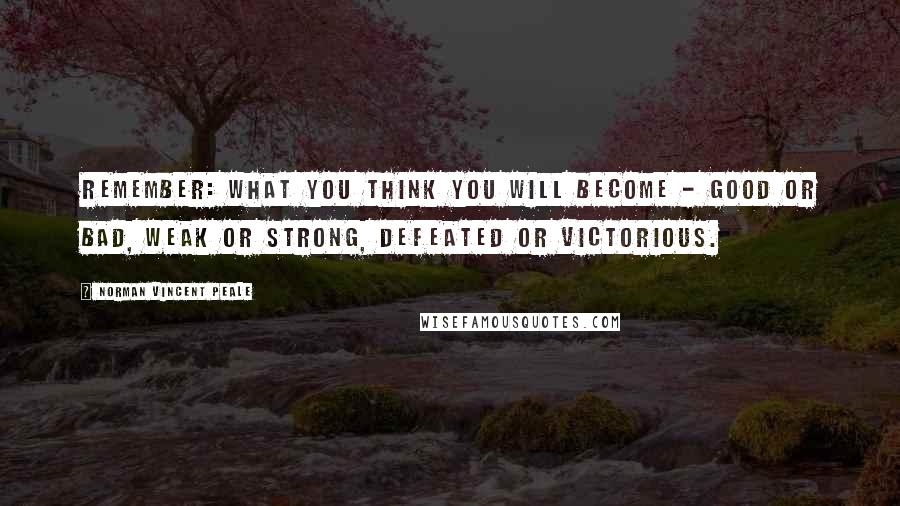 Norman Vincent Peale Quotes: Remember: what you think you will become - good or bad, weak or strong, defeated or victorious.