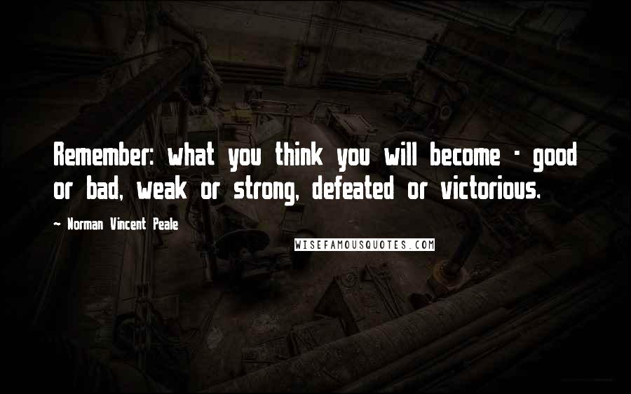 Norman Vincent Peale Quotes: Remember: what you think you will become - good or bad, weak or strong, defeated or victorious.