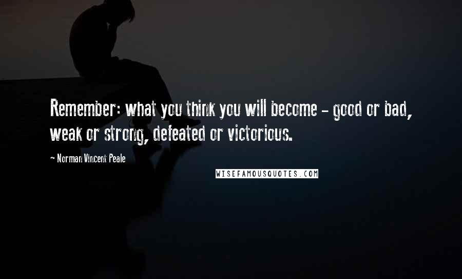 Norman Vincent Peale Quotes: Remember: what you think you will become - good or bad, weak or strong, defeated or victorious.