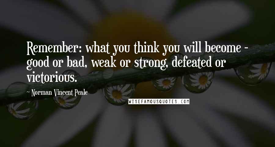 Norman Vincent Peale Quotes: Remember: what you think you will become - good or bad, weak or strong, defeated or victorious.