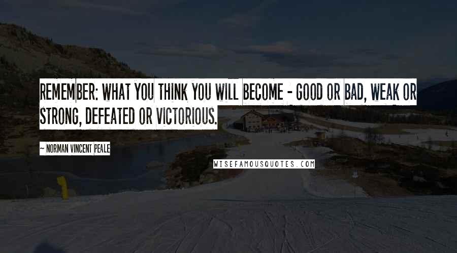 Norman Vincent Peale Quotes: Remember: what you think you will become - good or bad, weak or strong, defeated or victorious.