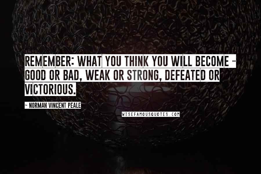 Norman Vincent Peale Quotes: Remember: what you think you will become - good or bad, weak or strong, defeated or victorious.