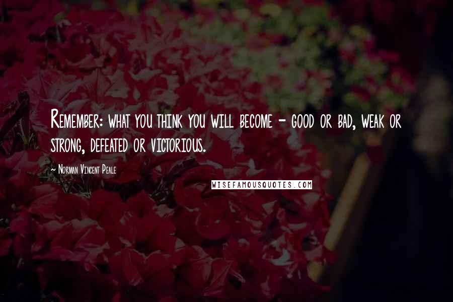 Norman Vincent Peale Quotes: Remember: what you think you will become - good or bad, weak or strong, defeated or victorious.