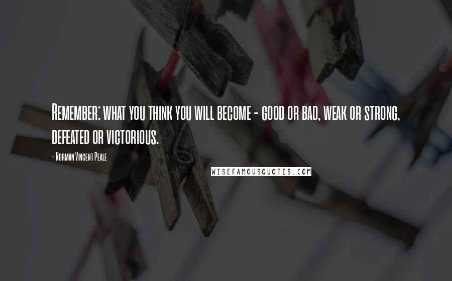 Norman Vincent Peale Quotes: Remember: what you think you will become - good or bad, weak or strong, defeated or victorious.