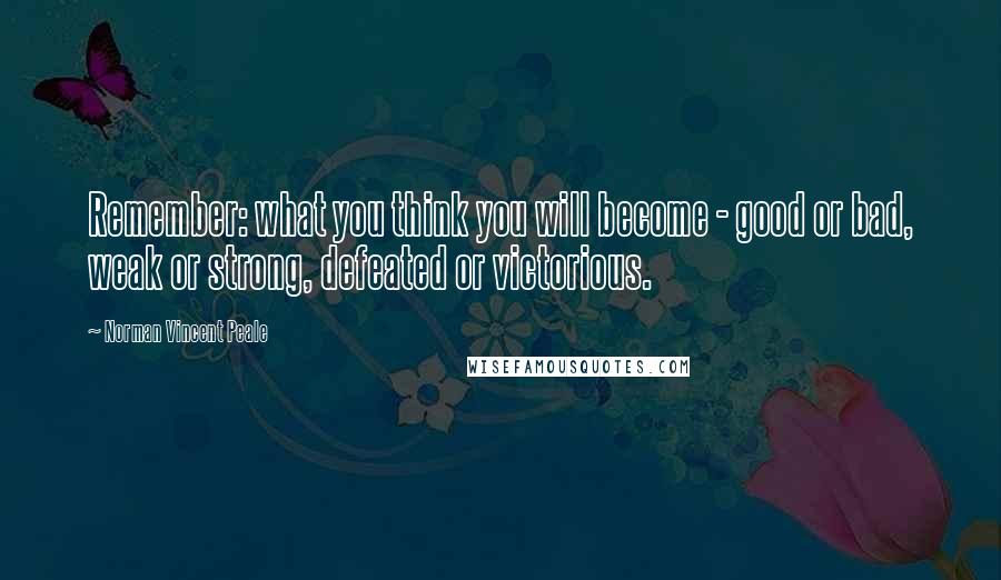 Norman Vincent Peale Quotes: Remember: what you think you will become - good or bad, weak or strong, defeated or victorious.