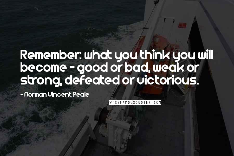 Norman Vincent Peale Quotes: Remember: what you think you will become - good or bad, weak or strong, defeated or victorious.