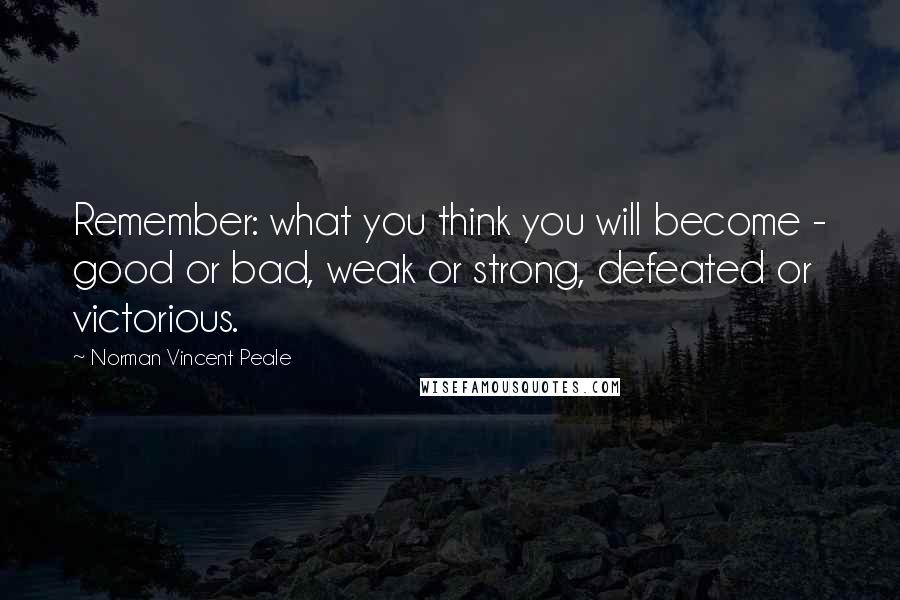 Norman Vincent Peale Quotes: Remember: what you think you will become - good or bad, weak or strong, defeated or victorious.