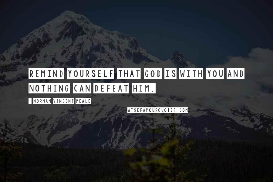 Norman Vincent Peale Quotes: Remind yourself that God is with you and nothing can defeat him.