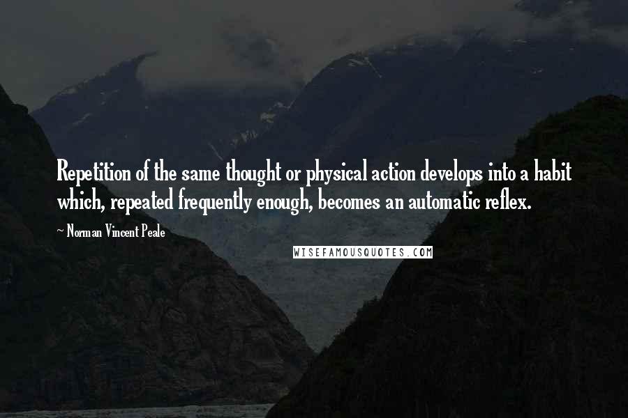 Norman Vincent Peale Quotes: Repetition of the same thought or physical action develops into a habit which, repeated frequently enough, becomes an automatic reflex.