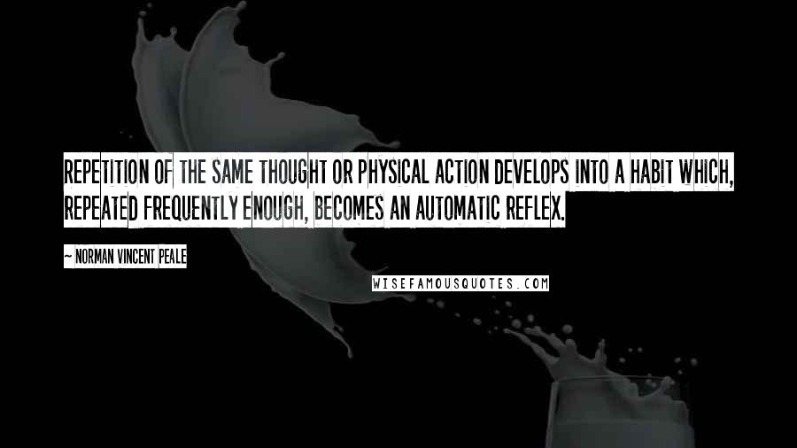 Norman Vincent Peale Quotes: Repetition of the same thought or physical action develops into a habit which, repeated frequently enough, becomes an automatic reflex.