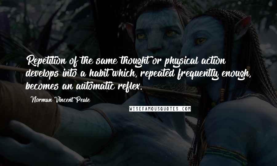 Norman Vincent Peale Quotes: Repetition of the same thought or physical action develops into a habit which, repeated frequently enough, becomes an automatic reflex.