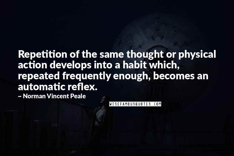 Norman Vincent Peale Quotes: Repetition of the same thought or physical action develops into a habit which, repeated frequently enough, becomes an automatic reflex.