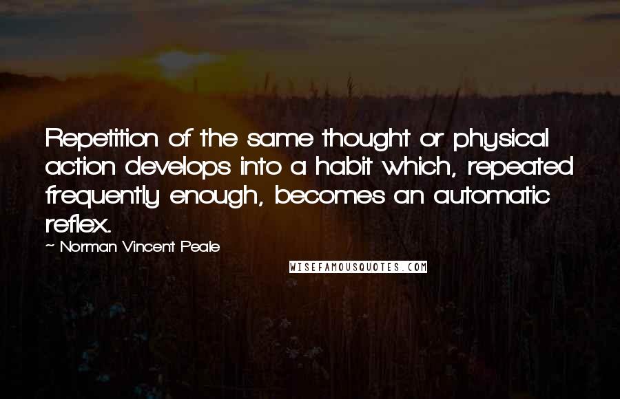 Norman Vincent Peale Quotes: Repetition of the same thought or physical action develops into a habit which, repeated frequently enough, becomes an automatic reflex.