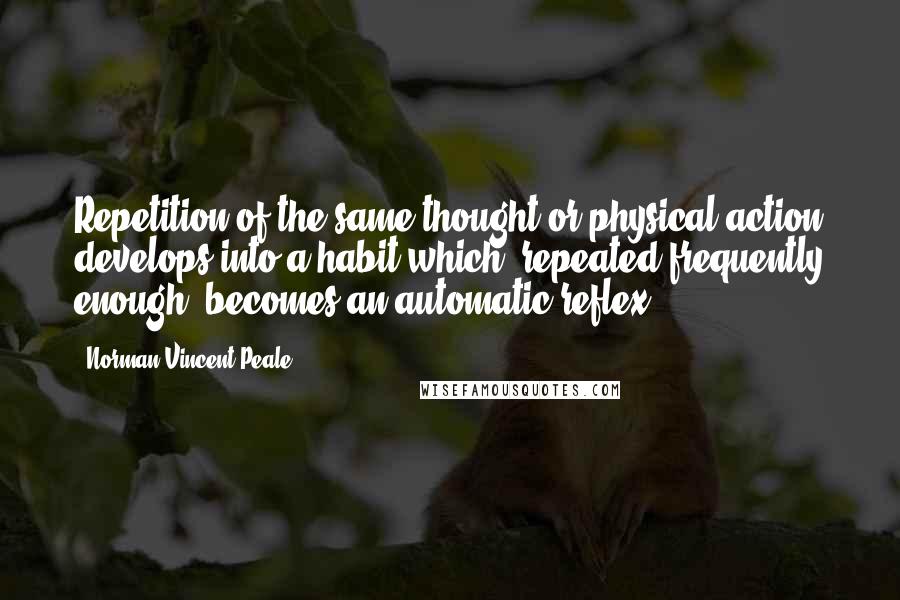 Norman Vincent Peale Quotes: Repetition of the same thought or physical action develops into a habit which, repeated frequently enough, becomes an automatic reflex.