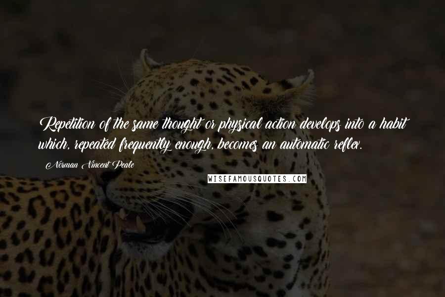 Norman Vincent Peale Quotes: Repetition of the same thought or physical action develops into a habit which, repeated frequently enough, becomes an automatic reflex.