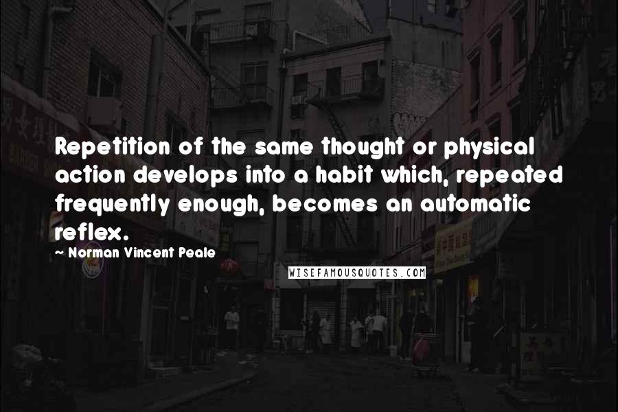 Norman Vincent Peale Quotes: Repetition of the same thought or physical action develops into a habit which, repeated frequently enough, becomes an automatic reflex.