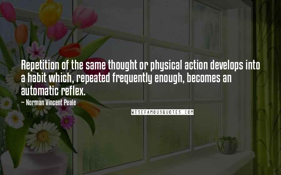 Norman Vincent Peale Quotes: Repetition of the same thought or physical action develops into a habit which, repeated frequently enough, becomes an automatic reflex.