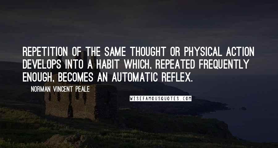 Norman Vincent Peale Quotes: Repetition of the same thought or physical action develops into a habit which, repeated frequently enough, becomes an automatic reflex.