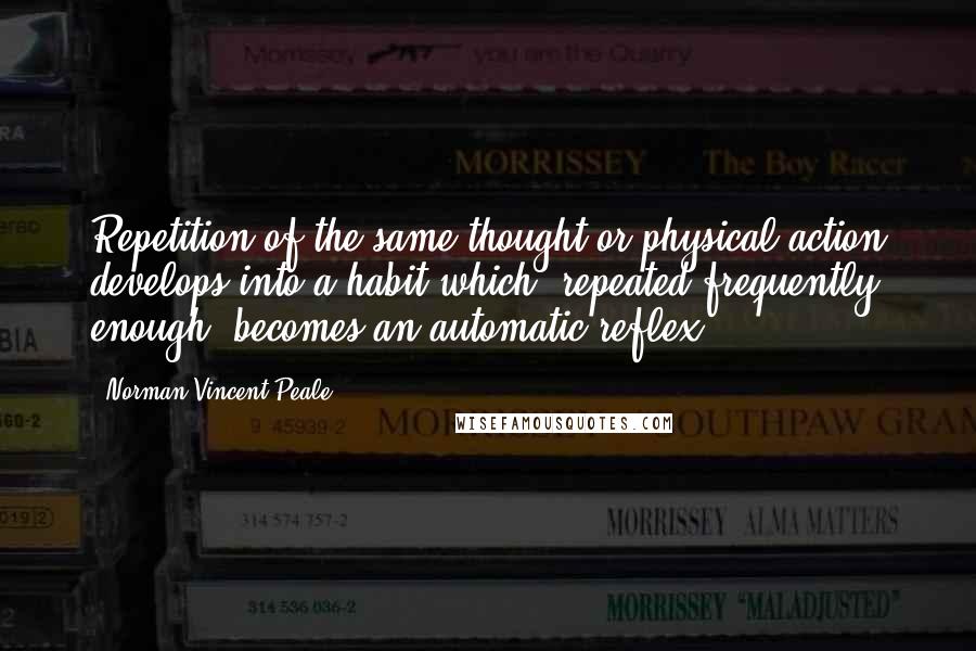 Norman Vincent Peale Quotes: Repetition of the same thought or physical action develops into a habit which, repeated frequently enough, becomes an automatic reflex.