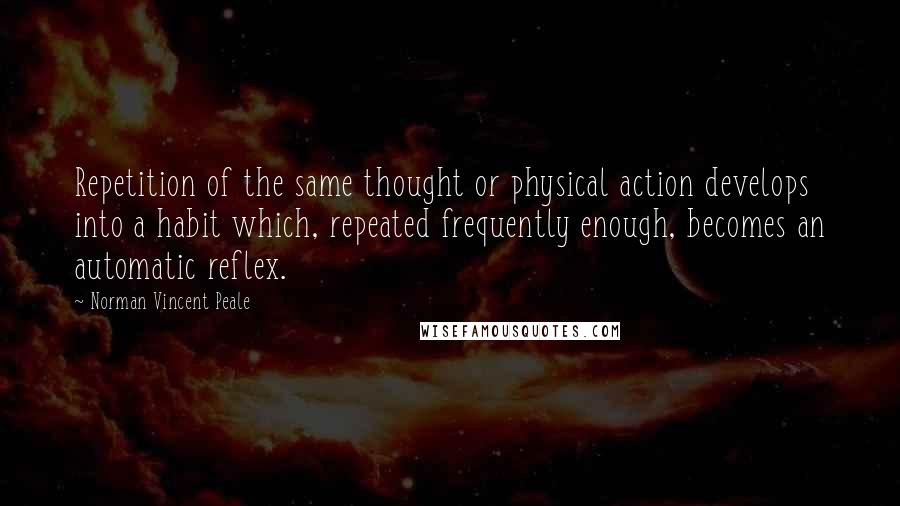 Norman Vincent Peale Quotes: Repetition of the same thought or physical action develops into a habit which, repeated frequently enough, becomes an automatic reflex.