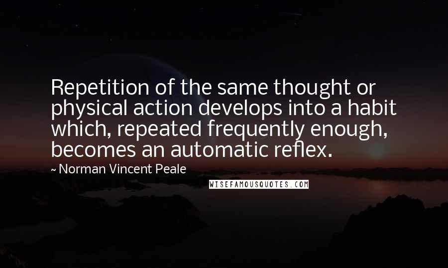 Norman Vincent Peale Quotes: Repetition of the same thought or physical action develops into a habit which, repeated frequently enough, becomes an automatic reflex.