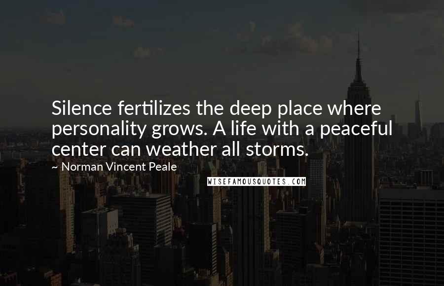 Norman Vincent Peale Quotes: Silence fertilizes the deep place where personality grows. A life with a peaceful center can weather all storms.