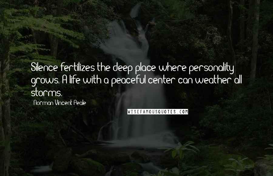 Norman Vincent Peale Quotes: Silence fertilizes the deep place where personality grows. A life with a peaceful center can weather all storms.