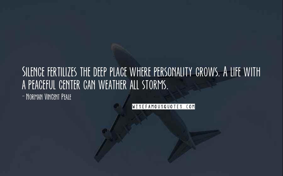 Norman Vincent Peale Quotes: Silence fertilizes the deep place where personality grows. A life with a peaceful center can weather all storms.