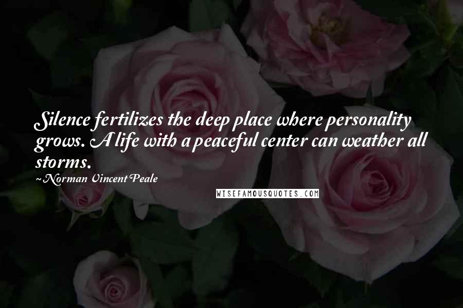 Norman Vincent Peale Quotes: Silence fertilizes the deep place where personality grows. A life with a peaceful center can weather all storms.