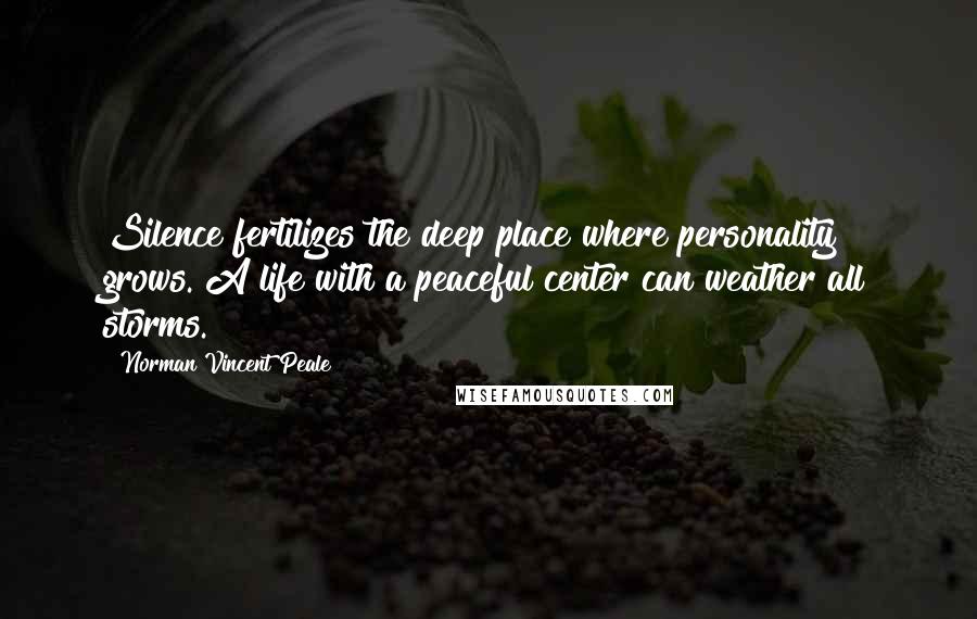 Norman Vincent Peale Quotes: Silence fertilizes the deep place where personality grows. A life with a peaceful center can weather all storms.