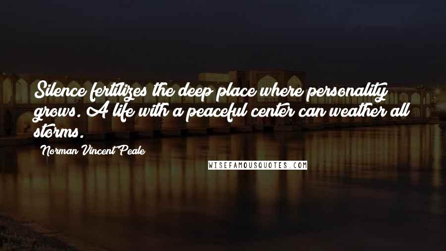 Norman Vincent Peale Quotes: Silence fertilizes the deep place where personality grows. A life with a peaceful center can weather all storms.