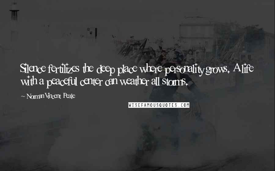 Norman Vincent Peale Quotes: Silence fertilizes the deep place where personality grows. A life with a peaceful center can weather all storms.