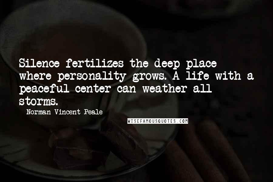 Norman Vincent Peale Quotes: Silence fertilizes the deep place where personality grows. A life with a peaceful center can weather all storms.