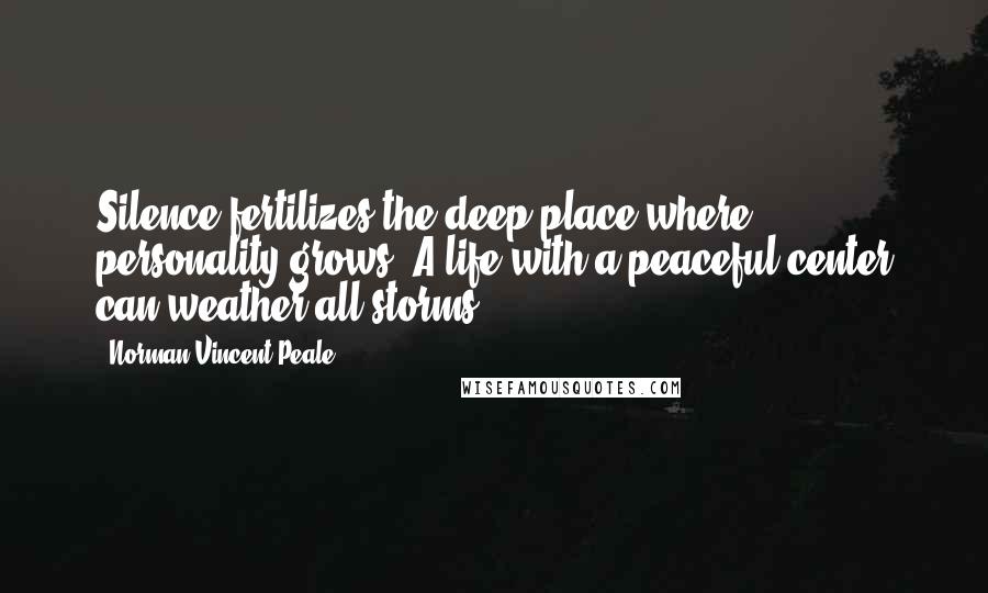 Norman Vincent Peale Quotes: Silence fertilizes the deep place where personality grows. A life with a peaceful center can weather all storms.