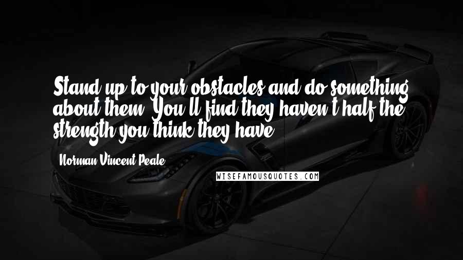 Norman Vincent Peale Quotes: Stand up to your obstacles and do something about them. You'll find they haven't half the strength you think they have.