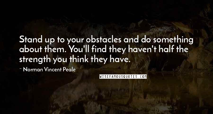 Norman Vincent Peale Quotes: Stand up to your obstacles and do something about them. You'll find they haven't half the strength you think they have.